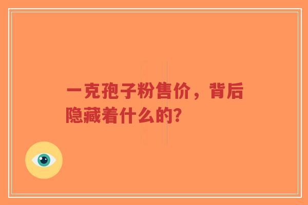 一克孢子粉售价,背后隐藏着什么的?-第1张图片-超越 一克孢子粉售价,背后隐藏着什么的?-第1张图片-超越