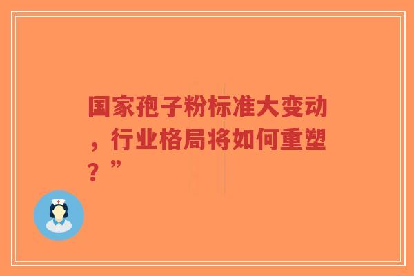 国家孢子粉标准大变动,行业格局将如何重塑?”-第1张图片-超越 国家孢子粉标准大变动,行业格局将如何重塑?”-第1张图片-超越