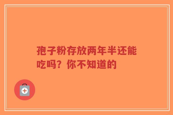 孢子粉存放两年半还能吃吗?你不知道的-第1张图片-超越 孢子粉存放两年半还能吃吗?你不知道的-第1张图片-超越