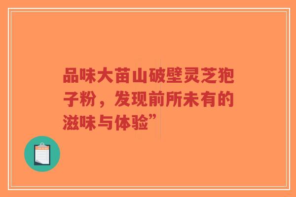 品味大苗山破壁灵芝狍子粉,发现前所未有的滋味与体验”-第1张图片-超越 品味大苗山破壁灵芝狍子粉,发现前所未有的滋味与体验”-第1张图片-超越