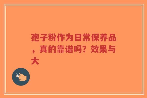 孢子粉作为日常保养品,真的靠谱吗?效果与大-第1张图片-超越 孢子粉作为日常保养品,真的靠谱吗?效果与大-第1张图片-超越