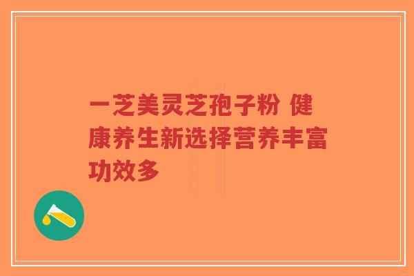 一芝美灵芝孢子粉 健康养生新选择营养丰富功效多-第1张图片-超越 一芝美灵芝孢子粉 健康养生新选择营养丰富功效多-第1张图片-超越