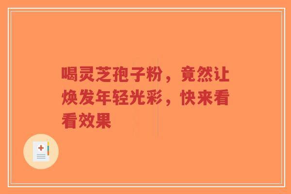 喝灵芝孢子粉,竟然让焕发年轻光彩,快来看看效果-第1张图片-超越 喝灵芝孢子粉,竟然让焕发年轻光彩,快来看看效果-第1张图片-超越