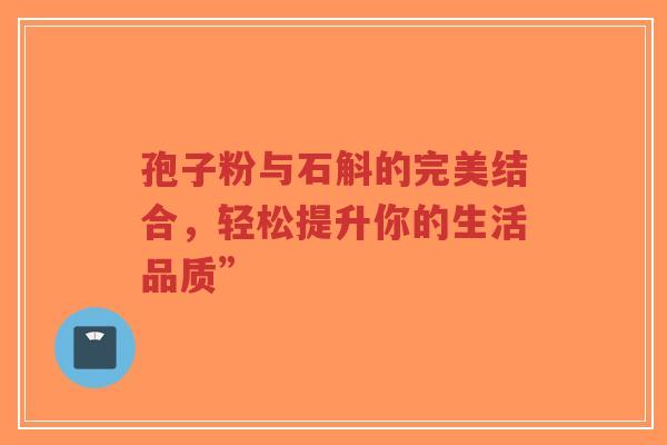 孢子粉与石斛的完美结合，轻松提升你的生活品质”-第1张图片-超越