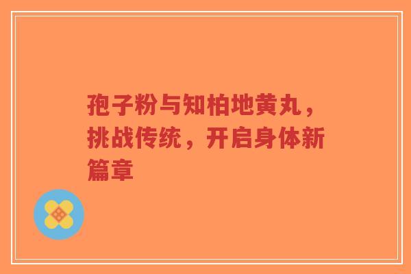 孢子粉与知柏地黄丸,挑战传统,开启身体新篇章-第1张图片-超越 孢子粉与知柏地黄丸,挑战传统,开启身体新篇章-第1张图片-超越