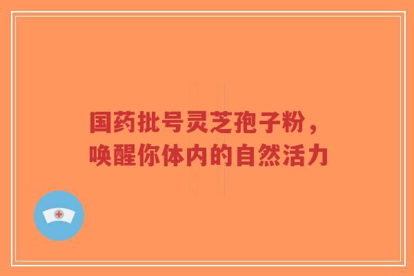国药批号灵芝孢子粉,唤醒你体内的自然活力-第1张图片-超越 国药批号灵芝孢子粉,唤醒你体内的自然活力-第1张图片-超越