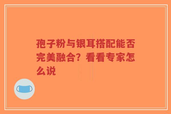 孢子粉与银耳搭配能否完美融合?看看专家怎么说-第1张图片-超越 孢子粉与银耳搭配能否完美融合?看看专家怎么说-第1张图片-超越