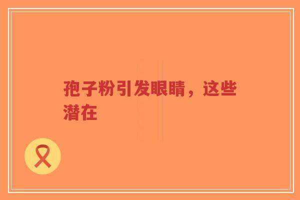 孢子粉引发眼睛,这些潜在-第1张图片-超越 孢子粉引发眼睛,这些潜在-第1张图片-超越