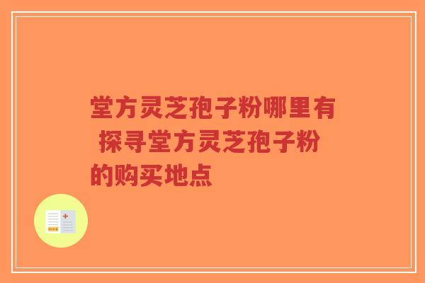 堂方灵芝孢子粉哪里有 探寻堂方灵芝孢子粉的购买地点-第1张图片-超越 堂方灵芝孢子粉哪里有 探寻堂方灵芝孢子粉的购买地点-第1张图片-超越
