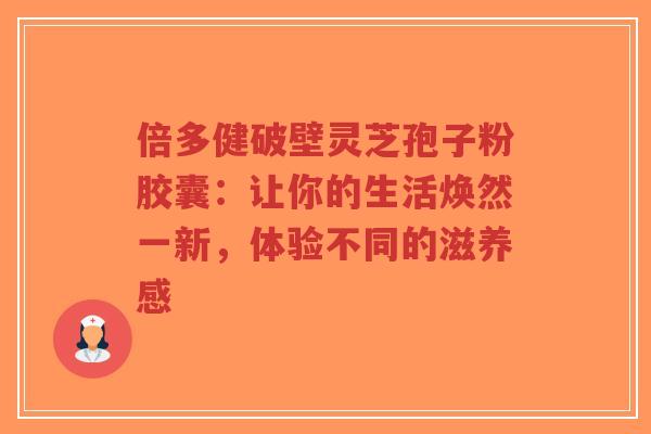 倍多健破壁灵芝孢子粉胶囊:让你的生活焕然一新,体验不同的滋养感-第1张图片-超越 倍多健破壁灵芝孢子粉胶囊:让你的生活焕然一新,体验不同的滋养感-第1张图片-超越