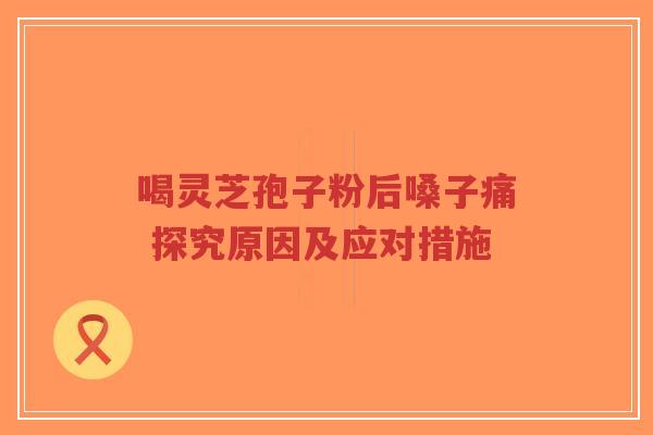 喝灵芝孢子粉后嗓子痛 探究原因及应对措施-第1张图片-超越 喝灵芝孢子粉后嗓子痛 探究原因及应对措施-第1张图片-超越