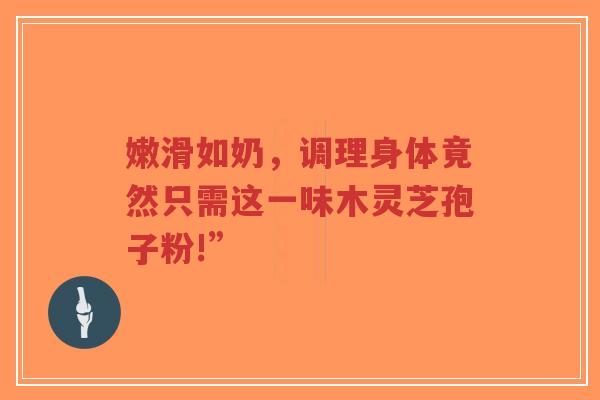 嫩滑如奶,调理身体竟然只需这一味木灵芝孢子粉!”-第1张图片-超越 嫩滑如奶,调理身体竟然只需这一味木灵芝孢子粉!”-第1张图片-超越