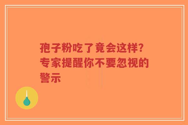 孢子粉吃了竟会这样?专家提醒你不要忽视的警示-第1张图片-超越 孢子粉吃了竟会这样?专家提醒你不要忽视的警示-第1张图片-超越