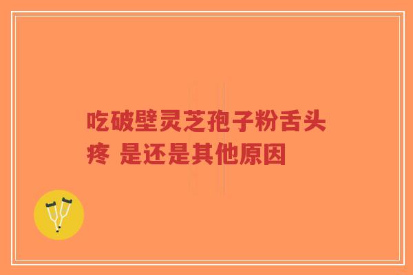 吃破壁灵芝孢子粉舌头疼 是还是其他原因-第1张图片-超越 吃破壁灵芝孢子粉舌头疼 是还是其他原因-第1张图片-超越