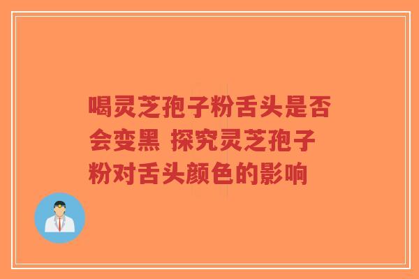 喝灵芝孢子粉舌头是否会变黑 探究灵芝孢子粉对舌头颜色的影响-第1张图片-超越 喝灵芝孢子粉舌头是否会变黑 探究灵芝孢子粉对舌头颜色的影响-第1张图片-超越