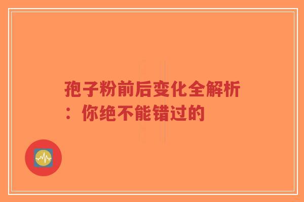 孢子粉前后变化全解析:你绝不能错过的-第1张图片-超越 孢子粉前后变化全解析:你绝不能错过的-第1张图片-超越