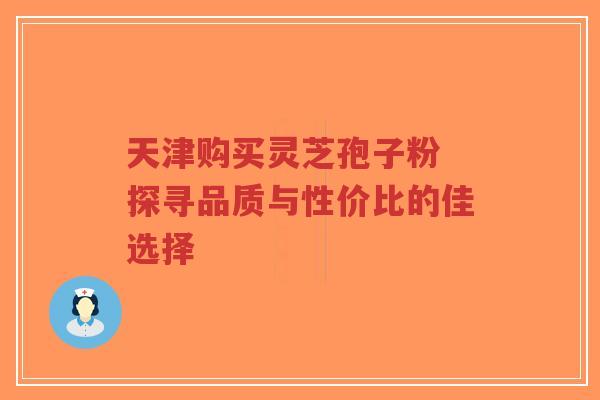 天津购买灵芝孢子粉 探寻品质与性价比的佳选择-第1张图片-超越 天津购买灵芝孢子粉 探寻品质与性价比的佳选择-第1张图片-超越
