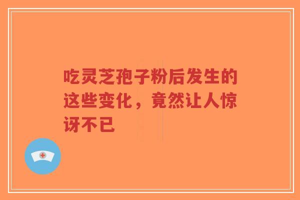 吃灵芝孢子粉后发生的这些变化,竟然让人惊讶不已-第1张图片-超越 吃灵芝孢子粉后发生的这些变化,竟然让人惊讶不已-第1张图片-超越