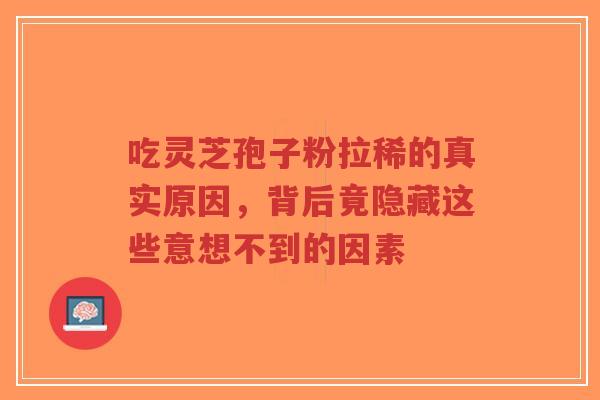 吃灵芝孢子粉拉稀的真实原因,背后竟隐藏这些意想不到的因素-第1张图片-超越 吃灵芝孢子粉拉稀的真实原因,背后竟隐藏这些意想不到的因素-第1张图片-超越