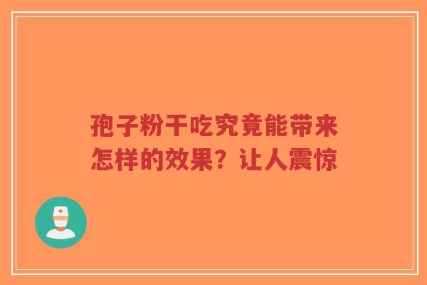 孢子粉干吃究竟能带来怎样的效果?让人震惊-第1张图片-超越 孢子粉干吃究竟能带来怎样的效果?让人震惊-第1张图片-超越