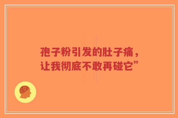 孢子粉引发的肚子痛,让我彻底不敢再碰它”-第1张图片-超越 孢子粉引发的肚子痛,让我彻底不敢再碰它”-第1张图片-超越