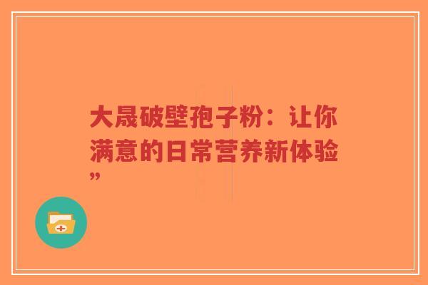 大晟破壁孢子粉:让你满意的日常营养新体验”-第1张图片-超越 大晟破壁孢子粉:让你满意的日常营养新体验”-第1张图片-超越