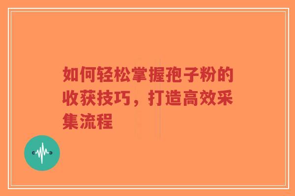 如何轻松掌握孢子粉的收获技巧,打造高效采集流程-第1张图片-超越 如何轻松掌握孢子粉的收获技巧,打造高效采集流程-第1张图片-超越