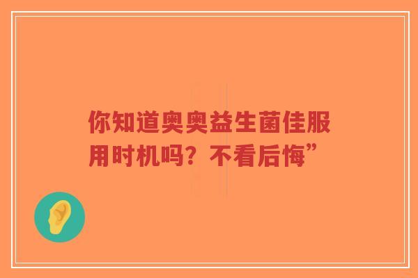 你知道奥奥益生菌佳服用时机吗?不看后悔”-第1张图片-超越 你知道奥奥益生菌佳服用时机吗?不看后悔”-第1张图片-超越