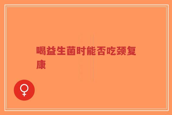 喝益生菌时能否吃颈复康-第1张图片-超越 喝益生菌时能否吃颈复康-第1张图片-超越