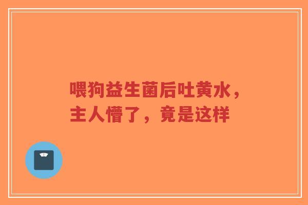 喂狗益生菌后吐黄水,主人懵了,竟是这样-第1张图片-超越 喂狗益生菌后吐黄水,主人懵了,竟是这样-第1张图片-超越