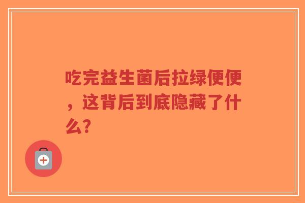 吃完益生菌后拉绿便便，这背后到底隐藏了什么？-第1张图片-超越