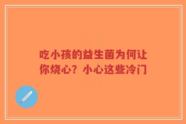 吃小孩的益生菌为何让你烧心?小心这些冷门-第1张图片-超越 吃小孩的益生菌为何让你烧心?小心这些冷门-第1张图片-超越