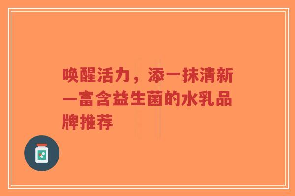 唤醒活力,添一抹清新—富含益生菌的水乳品牌推荐-第1张图片-超越 唤醒活力,添一抹清新—富含益生菌的水乳品牌推荐-第1张图片-超越