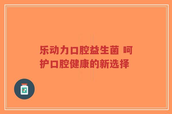 乐动力口腔益生菌 呵护口腔健康的新选择-第1张图片-超越 乐动力口腔益生菌 呵护口腔健康的新选择-第1张图片-超越
