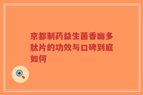 京都制药益生菌香幽多肽片的功效与口碑到底如何-第1张图片-超越