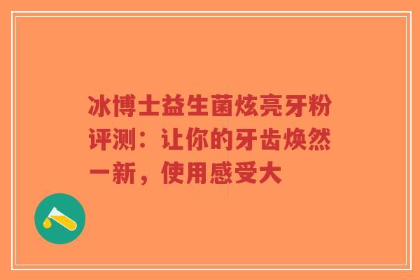 冰博士益生菌炫亮牙粉评测:让你的牙齿焕然一新,使用感受大-第1张图片-超越 冰博士益生菌炫亮牙粉评测:让你的牙齿焕然一新,使用感受大-第1张图片-超越