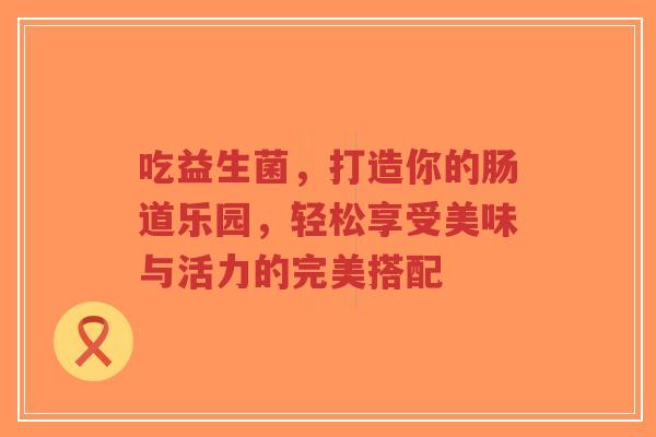 吃益生菌,打造你的肠道乐园,轻松享受美味与活力的完美搭配-第1张图片-超越 吃益生菌,打造你的肠道乐园,轻松享受美味与活力的完美搭配-第1张图片-超越