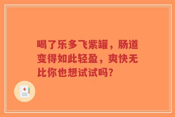 喝了乐多飞紫罐，肠道变得如此轻盈，爽快无比你也想试试吗？-第1张图片-超越