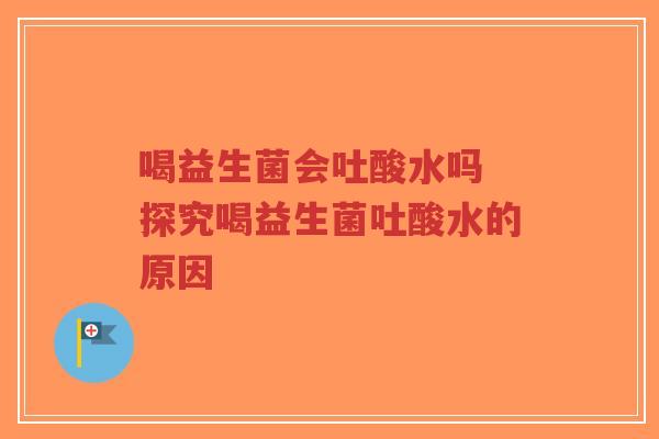 喝益生菌会吐酸水吗 探究喝益生菌吐酸水的原因-第1张图片-超越