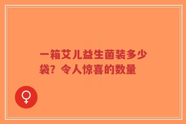 一箱艾儿益生菌装多少袋?令人惊喜的数量-第1张图片-超越 一箱艾儿益生菌装多少袋?令人惊喜的数量-第1张图片-超越