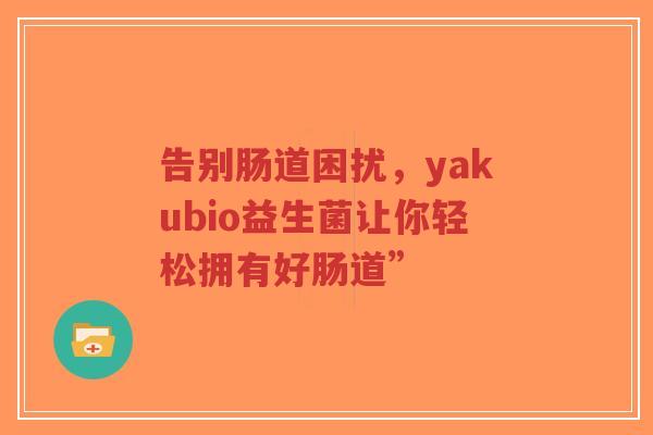 告别肠道困扰,yakubio益生菌让你轻松拥有好肠道”-第1张图片-超越 告别肠道困扰,yakubio益生菌让你轻松拥有好肠道”-第1张图片-超越