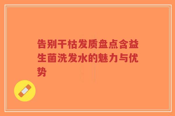 告别干枯发质盘点含益生菌洗发水的魅力与优势-第1张图片-超越