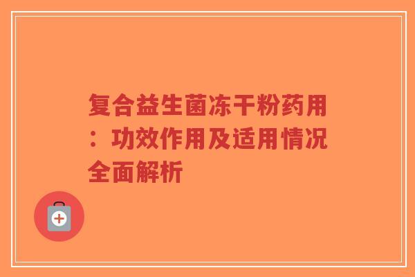 复合益生菌冻干粉药用：功效作用及适用情况全面解析-第1张图片-超越