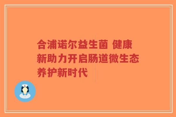合浦诺尔益生菌 健康新助力开启肠道微生态养护新时代-第1张图片-超越
