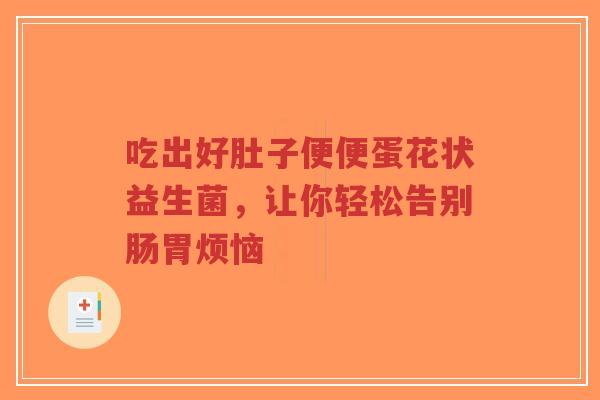 吃出好肚子便便蛋花状益生菌,让你轻松告别肠胃烦恼-第1张图片-超越 吃出好肚子便便蛋花状益生菌,让你轻松告别肠胃烦恼-第1张图片-超越