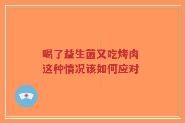 喝了益生菌又吃烤肉 这种情况该如何应对-第1张图片-超越 喝了益生菌又吃烤肉 这种情况该如何应对-第1张图片-超越