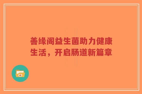 善缘阁益生菌助力健康生活,开启肠道新篇章-第1张图片-超越 善缘阁益生菌助力健康生活,开启肠道新篇章-第1张图片-超越
