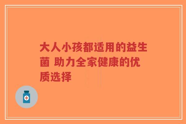 大人小孩都适用的益生菌 助力全家健康的优质选择-第1张图片-超越 大人小孩都适用的益生菌 助力全家健康的优质选择-第1张图片-超越