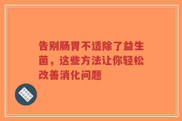 告别肠胃不适除了益生菌,这些方法让你轻松改善消化问题-第1张图片-超越 告别肠胃不适除了益生菌,这些方法让你轻松改善消化问题-第1张图片-超越
