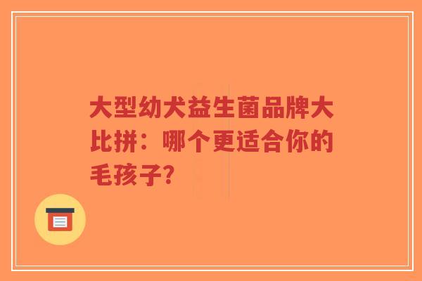 大型幼犬益生菌品牌大比拼:哪个更适合你的毛孩子?-第1张图片-超越 大型幼犬益生菌品牌大比拼:哪个更适合你的毛孩子?-第1张图片-超越